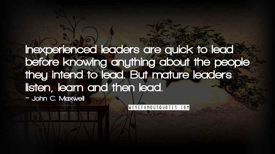 John C. Maxwell Quotes: Inexperienced leaders are quick to lead before knowing anything about the people they intend to lead. But mature leaders listen, learn and then lead.