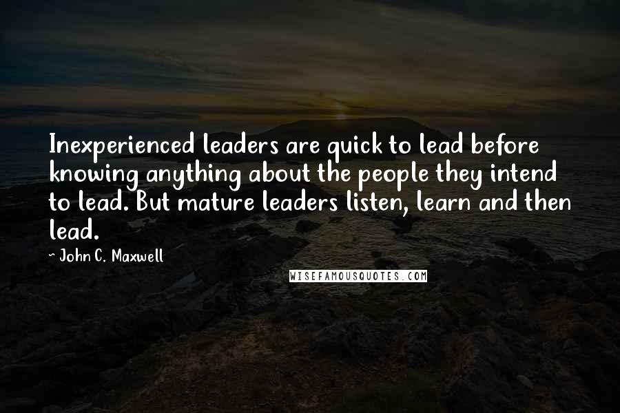 John C. Maxwell Quotes: Inexperienced leaders are quick to lead before knowing anything about the people they intend to lead. But mature leaders listen, learn and then lead.