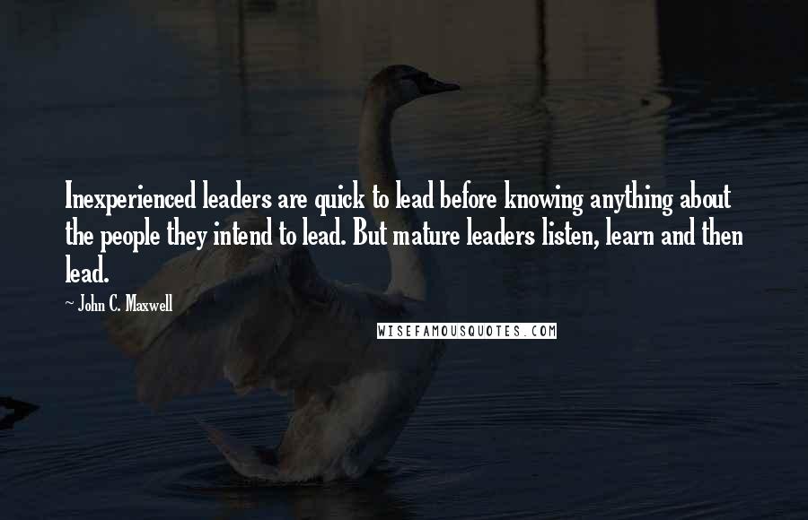 John C. Maxwell Quotes: Inexperienced leaders are quick to lead before knowing anything about the people they intend to lead. But mature leaders listen, learn and then lead.