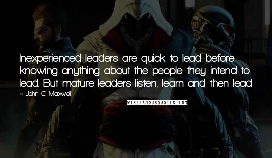 John C. Maxwell Quotes: Inexperienced leaders are quick to lead before knowing anything about the people they intend to lead. But mature leaders listen, learn and then lead.