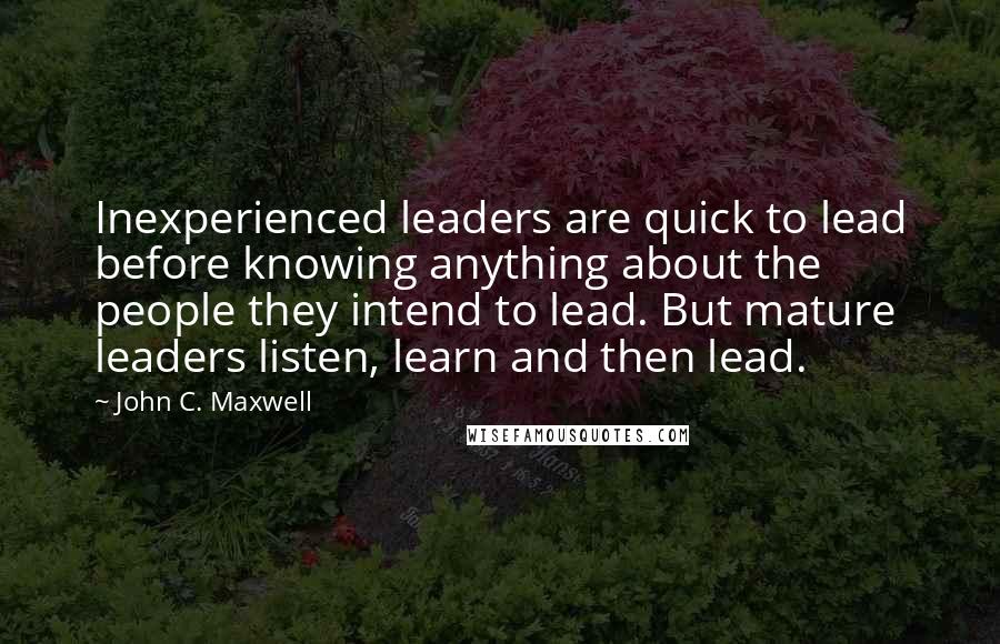 John C. Maxwell Quotes: Inexperienced leaders are quick to lead before knowing anything about the people they intend to lead. But mature leaders listen, learn and then lead.