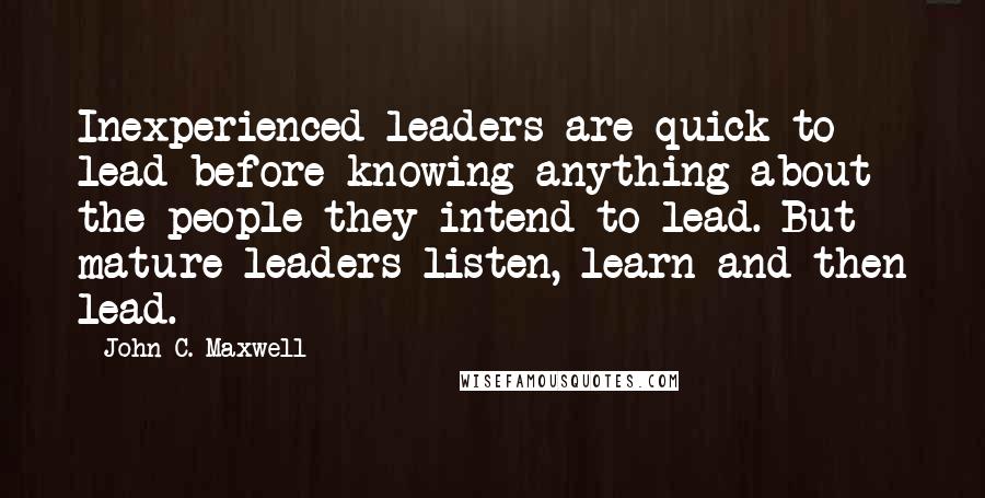 John C. Maxwell Quotes: Inexperienced leaders are quick to lead before knowing anything about the people they intend to lead. But mature leaders listen, learn and then lead.