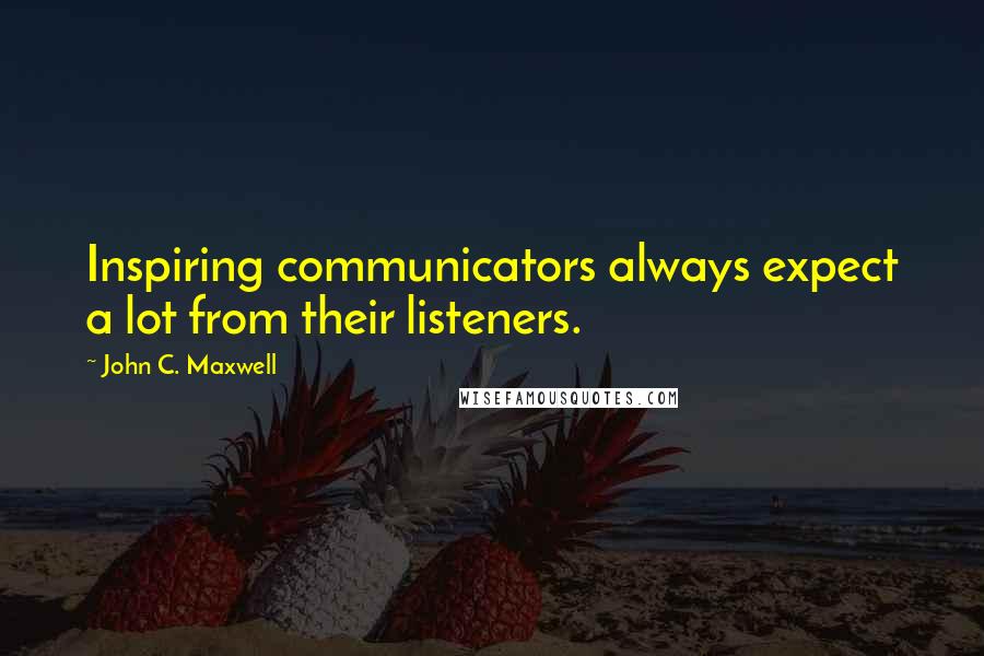 John C. Maxwell Quotes: Inspiring communicators always expect a lot from their listeners.
