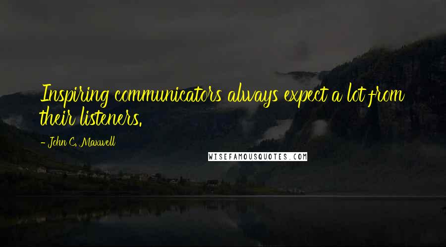 John C. Maxwell Quotes: Inspiring communicators always expect a lot from their listeners.