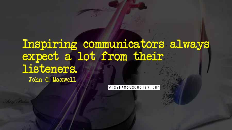 John C. Maxwell Quotes: Inspiring communicators always expect a lot from their listeners.