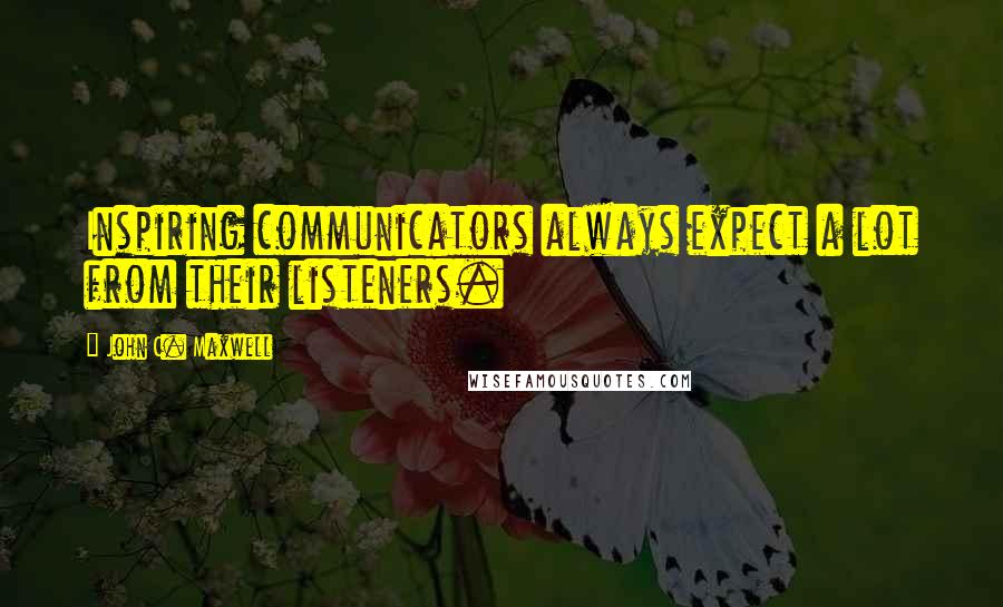 John C. Maxwell Quotes: Inspiring communicators always expect a lot from their listeners.