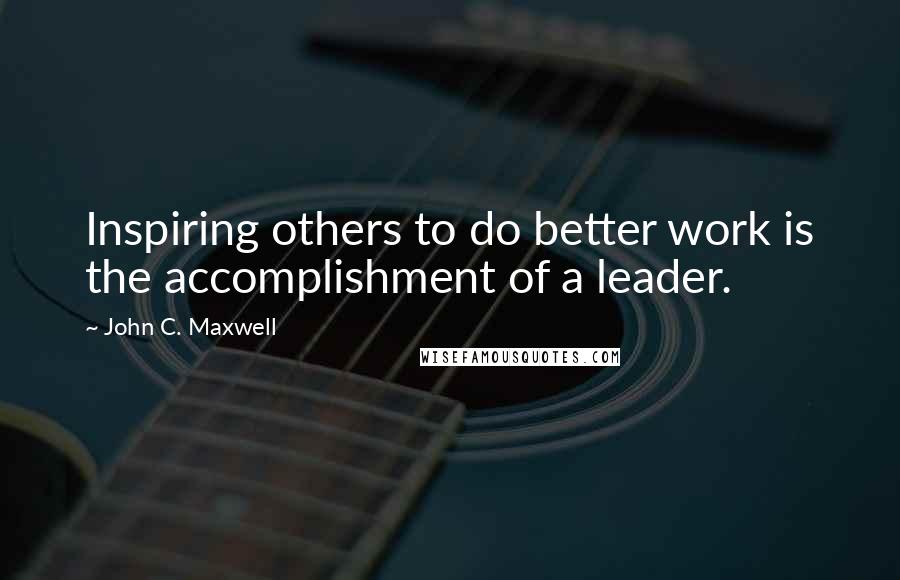 John C. Maxwell Quotes: Inspiring others to do better work is the accomplishment of a leader.