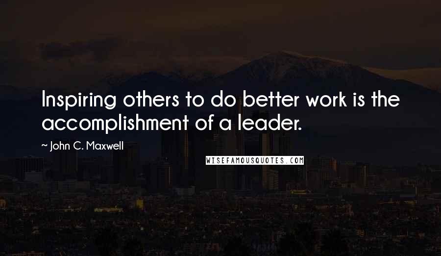 John C. Maxwell Quotes: Inspiring others to do better work is the accomplishment of a leader.