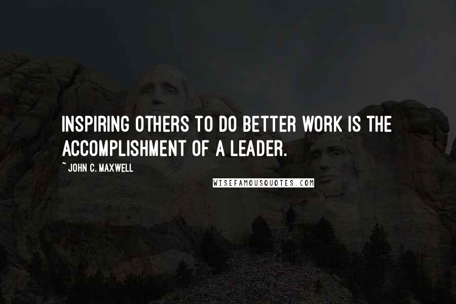 John C. Maxwell Quotes: Inspiring others to do better work is the accomplishment of a leader.