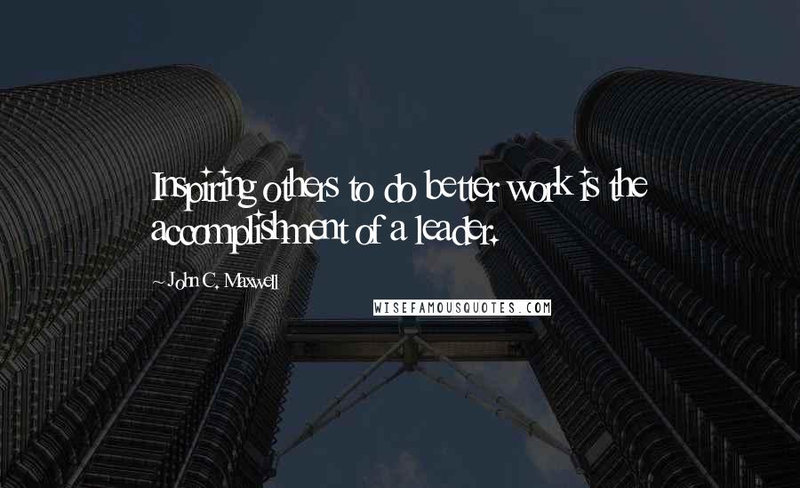 John C. Maxwell Quotes: Inspiring others to do better work is the accomplishment of a leader.