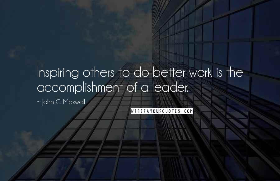 John C. Maxwell Quotes: Inspiring others to do better work is the accomplishment of a leader.