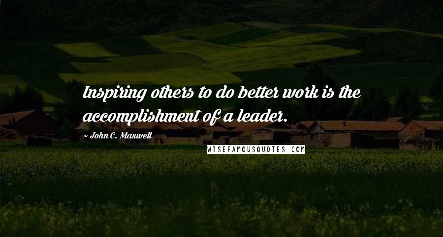 John C. Maxwell Quotes: Inspiring others to do better work is the accomplishment of a leader.