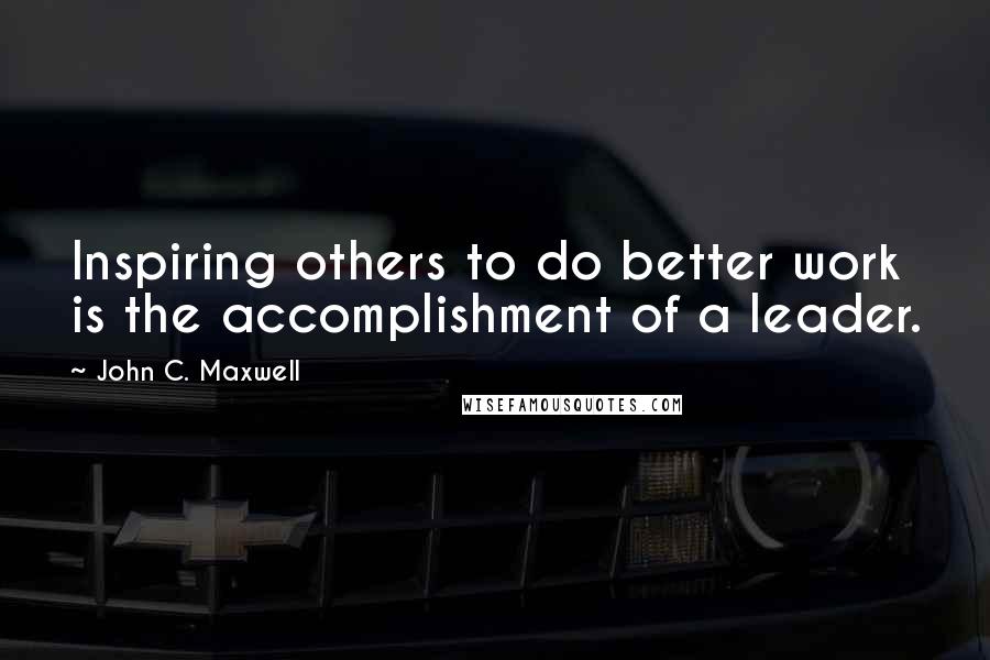 John C. Maxwell Quotes: Inspiring others to do better work is the accomplishment of a leader.