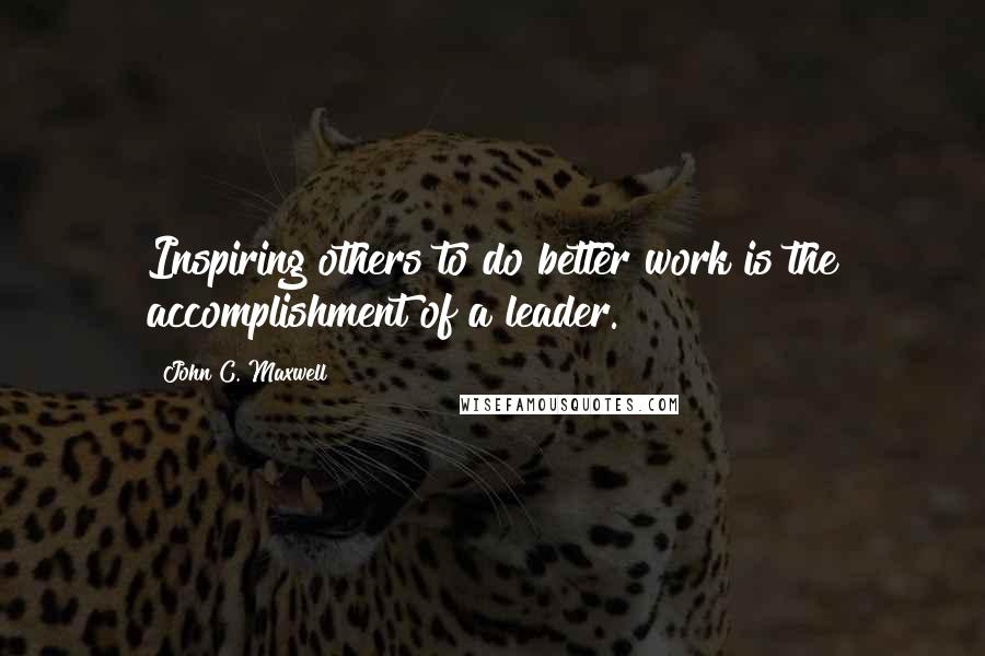 John C. Maxwell Quotes: Inspiring others to do better work is the accomplishment of a leader.