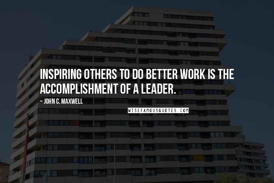 John C. Maxwell Quotes: Inspiring others to do better work is the accomplishment of a leader.