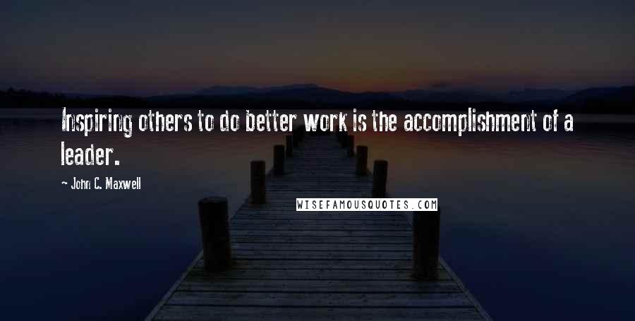 John C. Maxwell Quotes: Inspiring others to do better work is the accomplishment of a leader.
