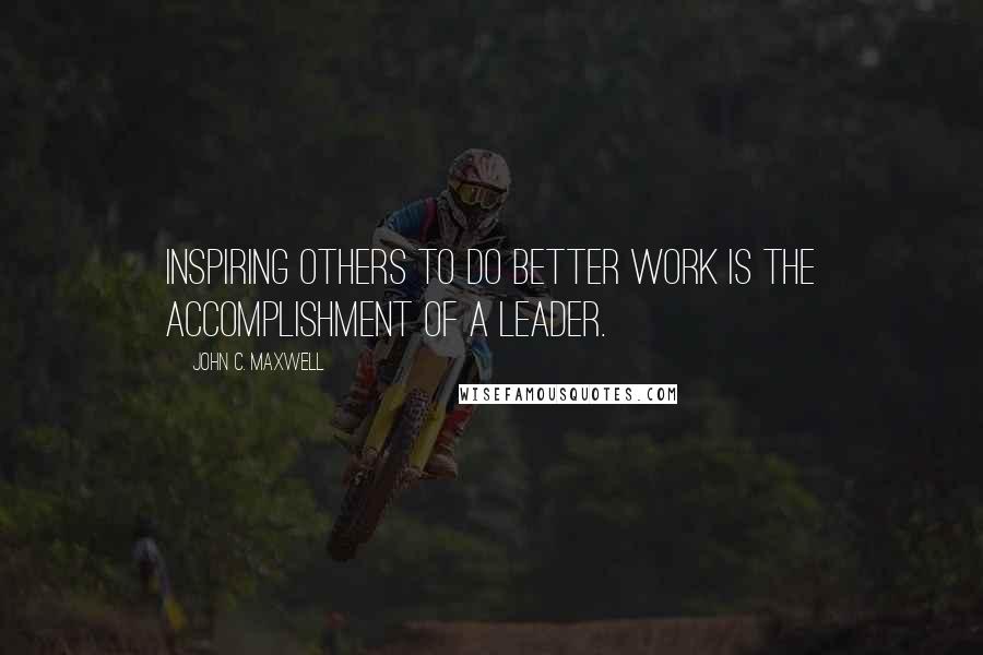 John C. Maxwell Quotes: Inspiring others to do better work is the accomplishment of a leader.