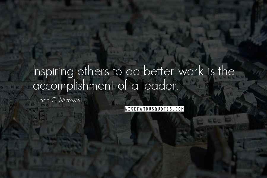 John C. Maxwell Quotes: Inspiring others to do better work is the accomplishment of a leader.