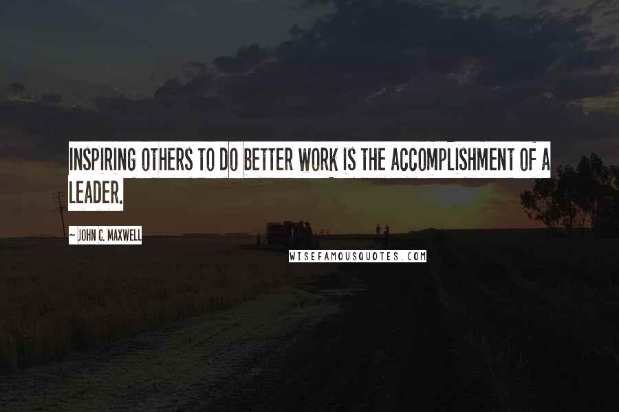 John C. Maxwell Quotes: Inspiring others to do better work is the accomplishment of a leader.