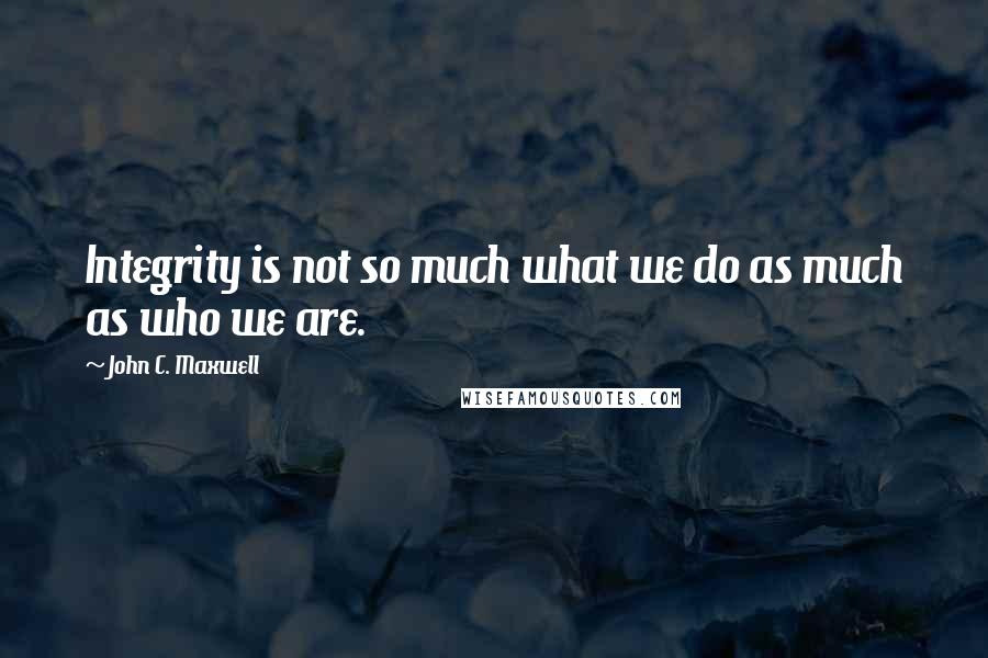 John C. Maxwell Quotes: Integrity is not so much what we do as much as who we are.