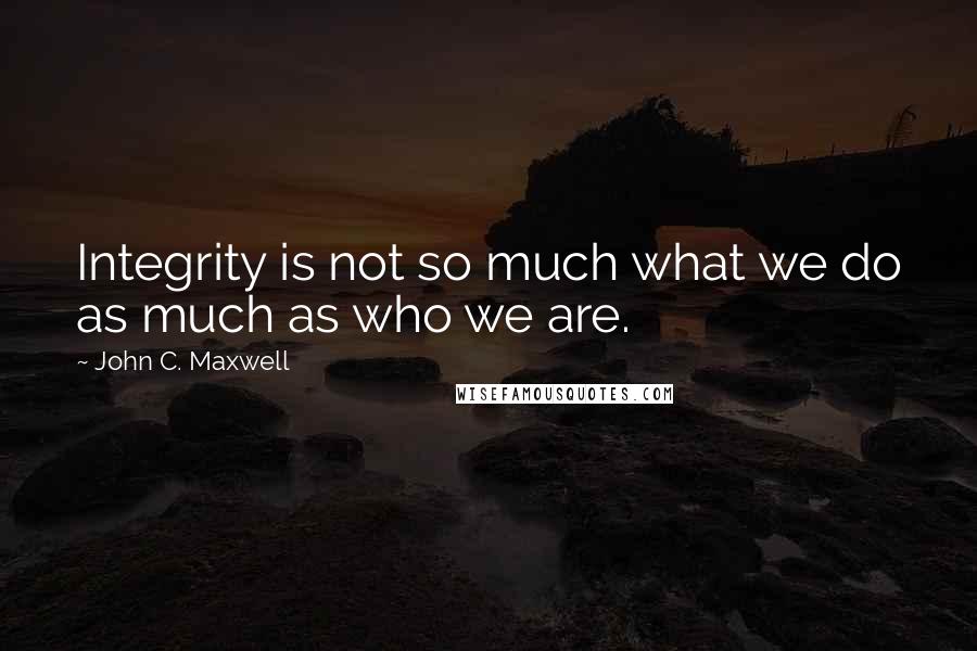 John C. Maxwell Quotes: Integrity is not so much what we do as much as who we are.