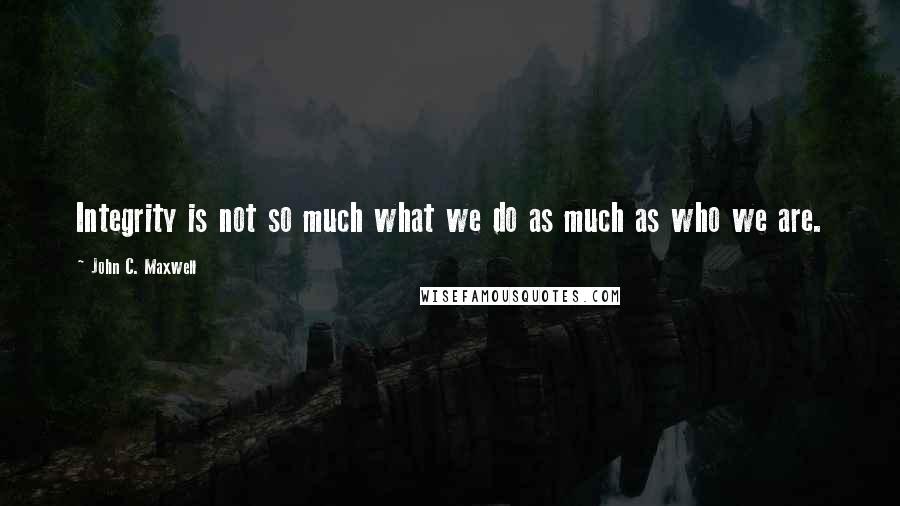 John C. Maxwell Quotes: Integrity is not so much what we do as much as who we are.