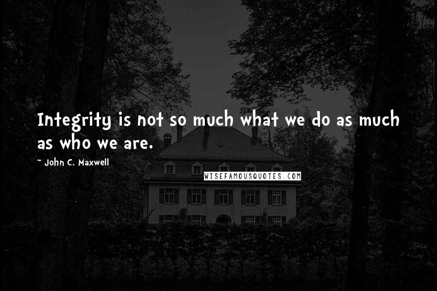 John C. Maxwell Quotes: Integrity is not so much what we do as much as who we are.