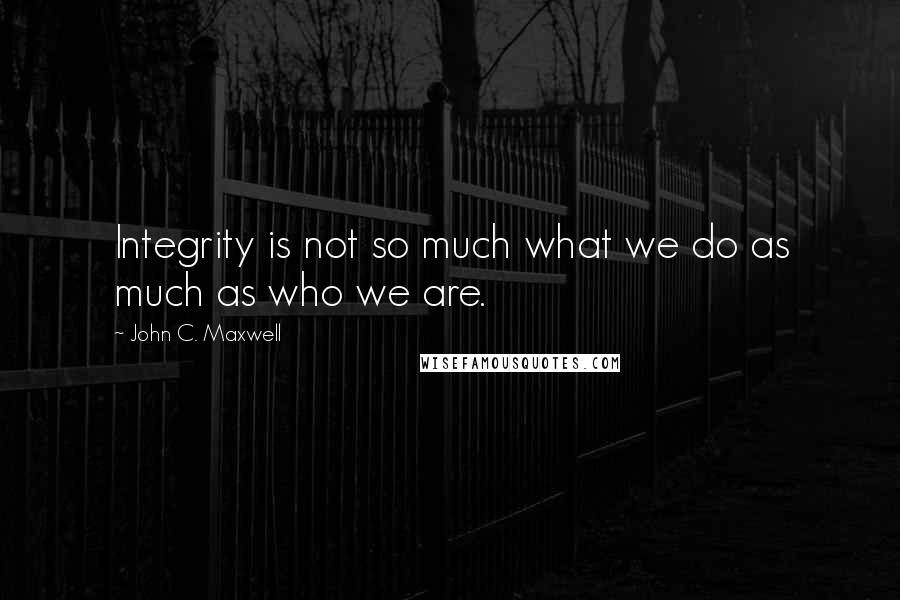 John C. Maxwell Quotes: Integrity is not so much what we do as much as who we are.