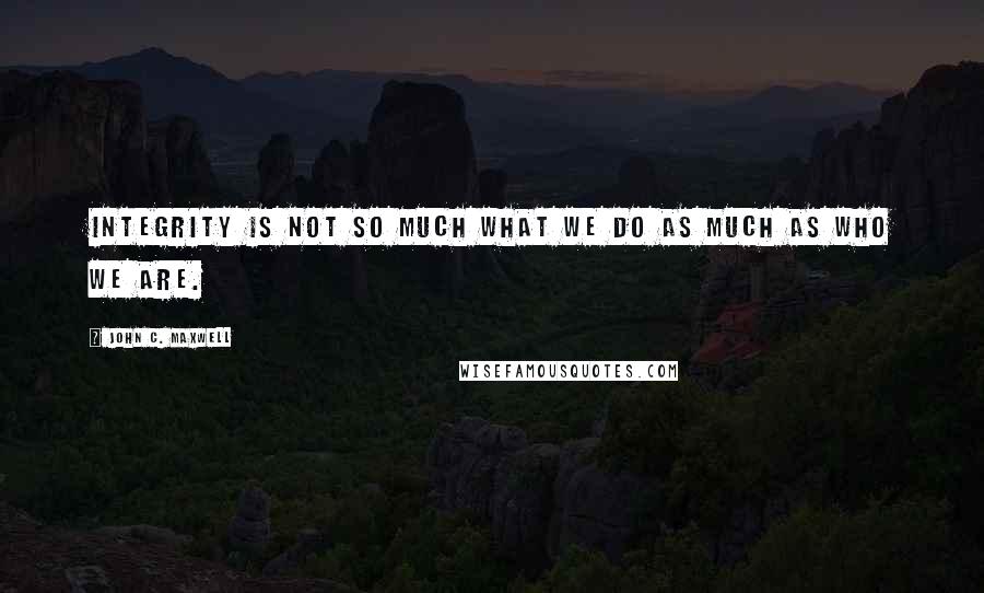 John C. Maxwell Quotes: Integrity is not so much what we do as much as who we are.