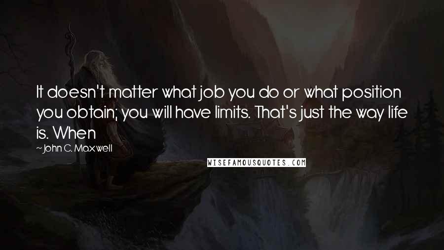 John C. Maxwell Quotes: It doesn't matter what job you do or what position you obtain; you will have limits. That's just the way life is. When