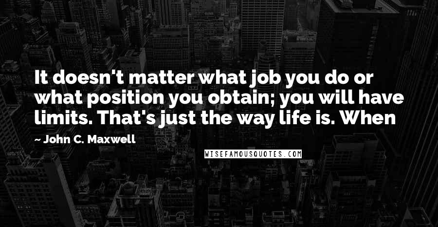 John C. Maxwell Quotes: It doesn't matter what job you do or what position you obtain; you will have limits. That's just the way life is. When