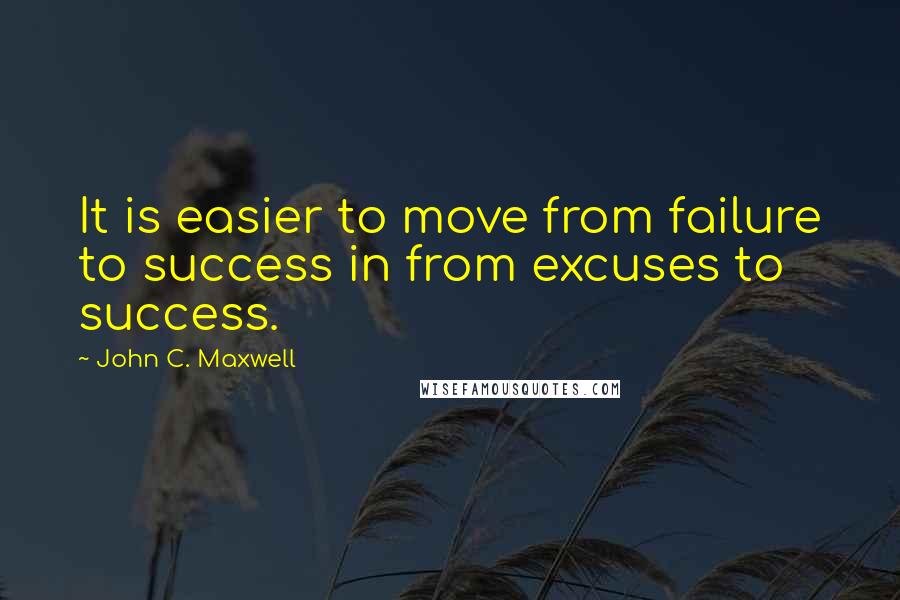 John C. Maxwell Quotes: It is easier to move from failure to success in from excuses to success.