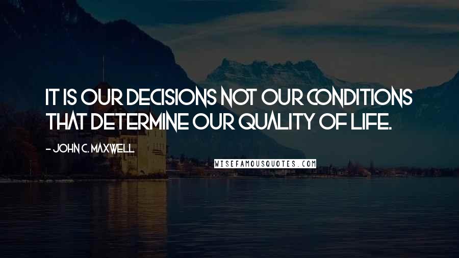 John C. Maxwell Quotes: It is our decisions not our conditions that determine our quality of life.