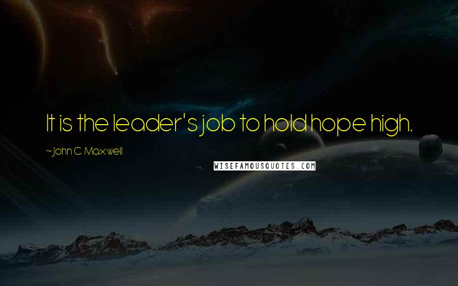 John C. Maxwell Quotes: It is the leader's job to hold hope high.