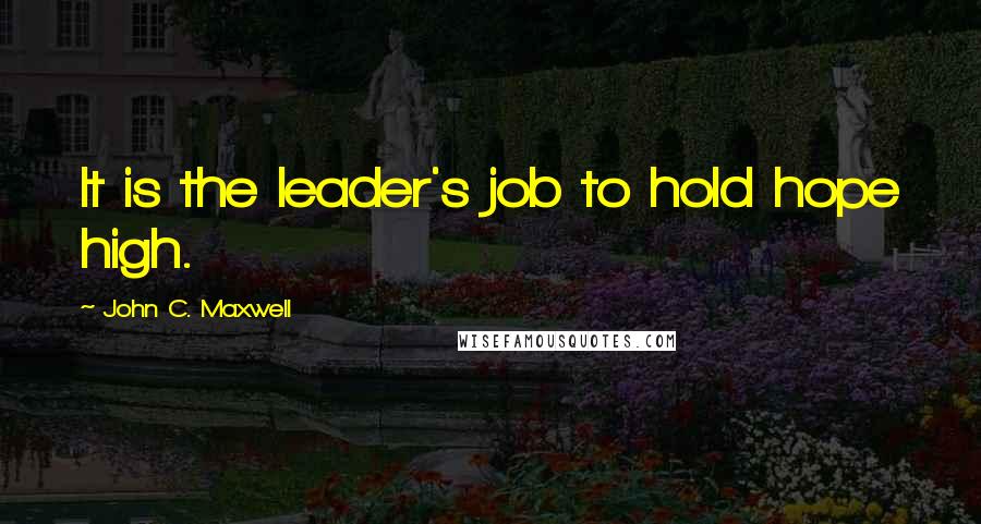 John C. Maxwell Quotes: It is the leader's job to hold hope high.