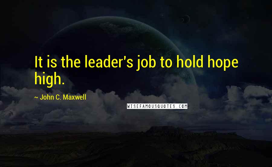 John C. Maxwell Quotes: It is the leader's job to hold hope high.