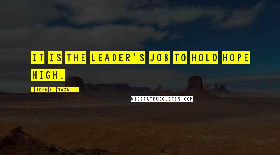 John C. Maxwell Quotes: It is the leader's job to hold hope high.