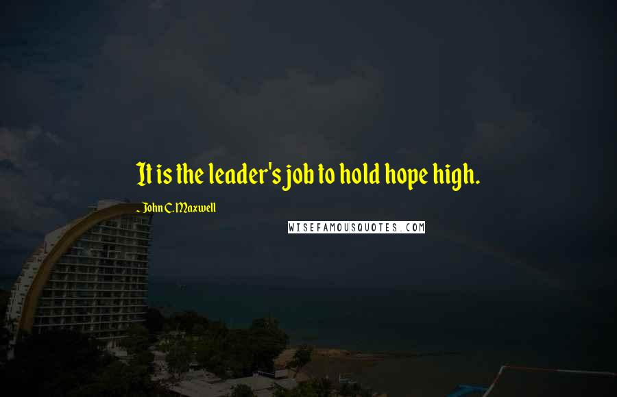 John C. Maxwell Quotes: It is the leader's job to hold hope high.