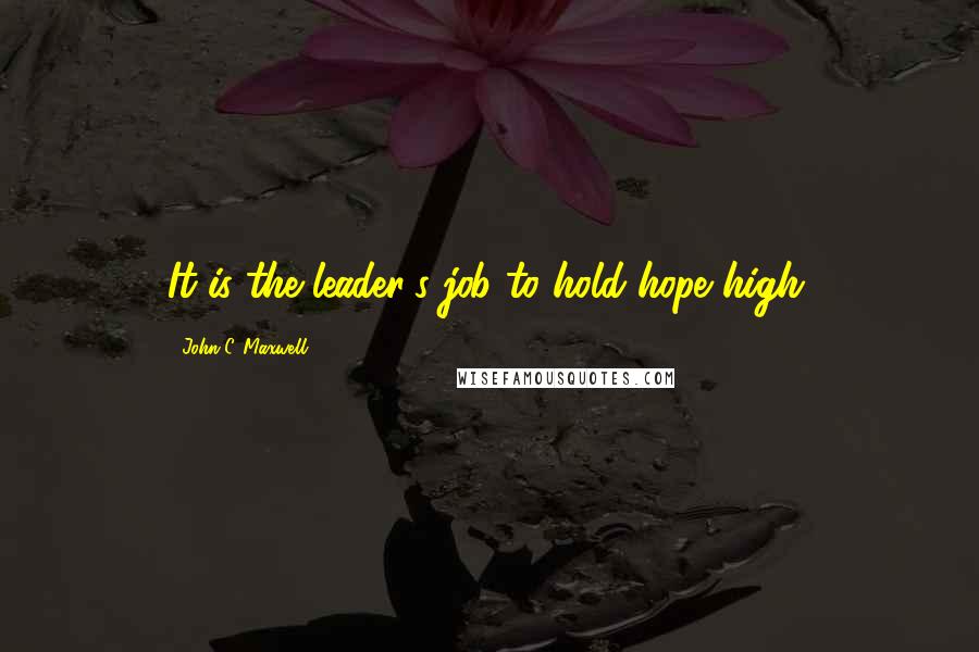 John C. Maxwell Quotes: It is the leader's job to hold hope high.