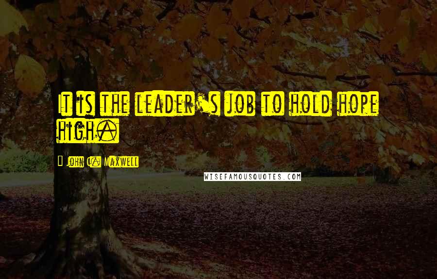 John C. Maxwell Quotes: It is the leader's job to hold hope high.