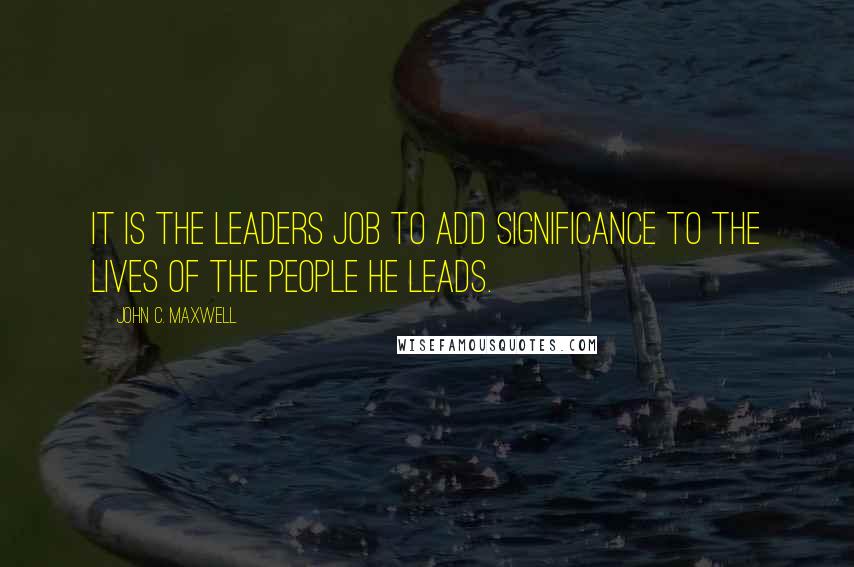 John C. Maxwell Quotes: It is the leaders job to add significance to the lives of the people he leads.