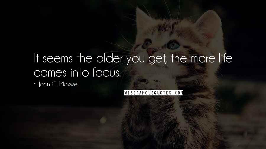 John C. Maxwell Quotes: It seems the older you get, the more life comes into focus.