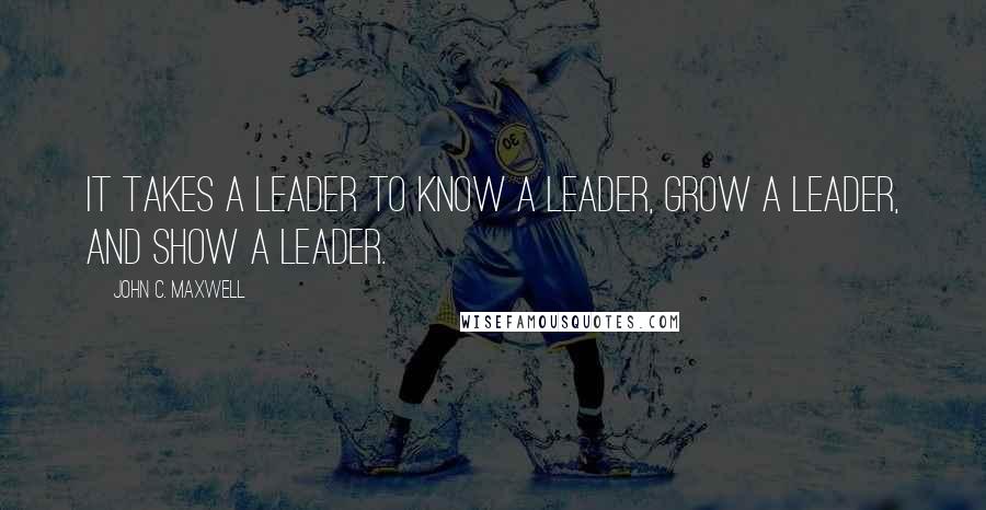 John C. Maxwell Quotes: It takes a leader to know a leader, grow a leader, and show a leader.