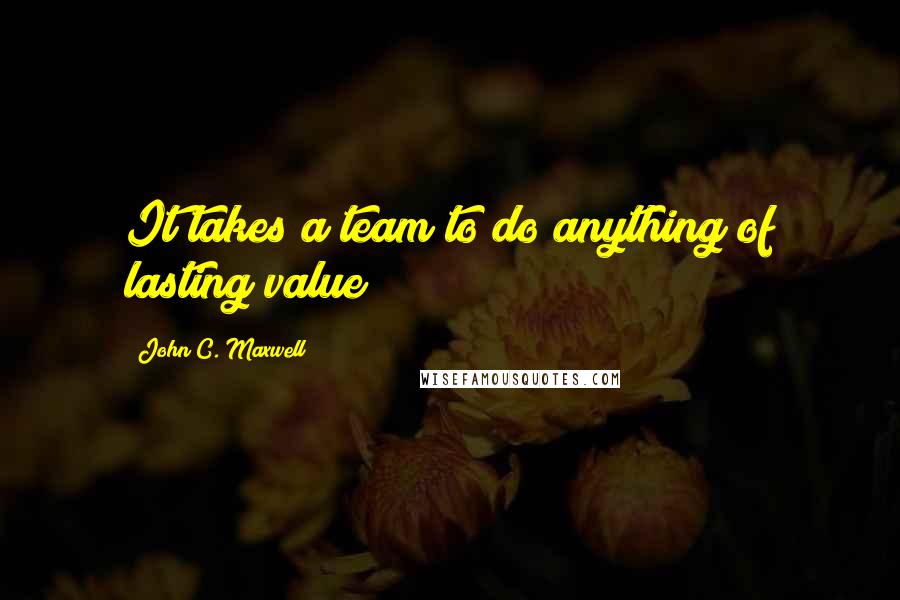 John C. Maxwell Quotes: It takes a team to do anything of lasting value