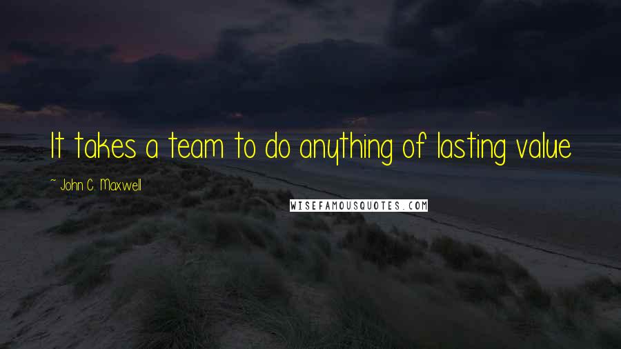 John C. Maxwell Quotes: It takes a team to do anything of lasting value