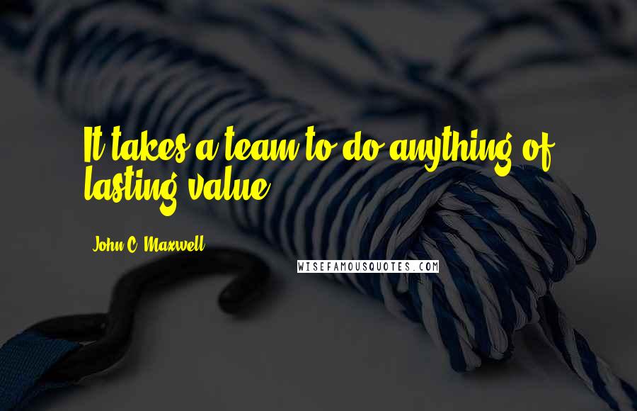 John C. Maxwell Quotes: It takes a team to do anything of lasting value