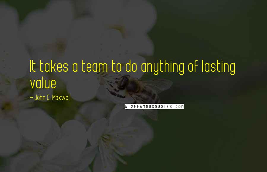 John C. Maxwell Quotes: It takes a team to do anything of lasting value