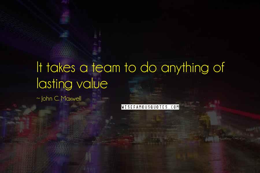 John C. Maxwell Quotes: It takes a team to do anything of lasting value