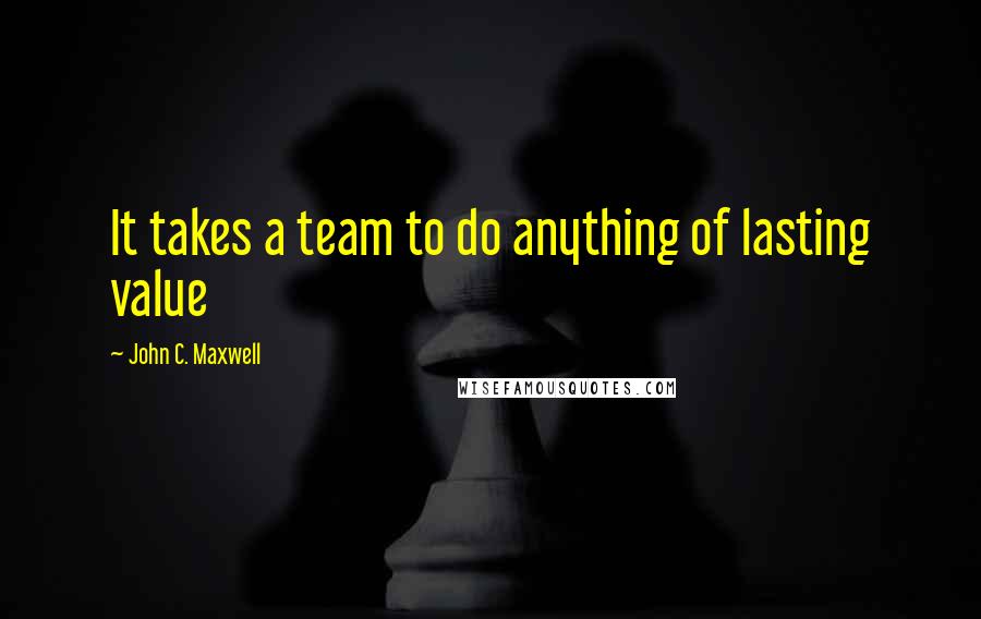 John C. Maxwell Quotes: It takes a team to do anything of lasting value