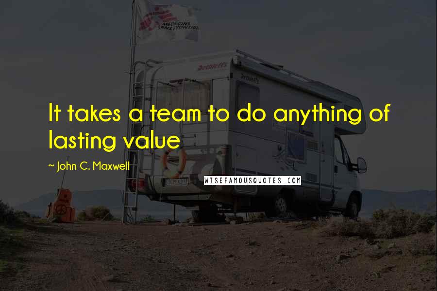 John C. Maxwell Quotes: It takes a team to do anything of lasting value